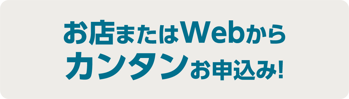 お店またはWebから カンタンお申込み！