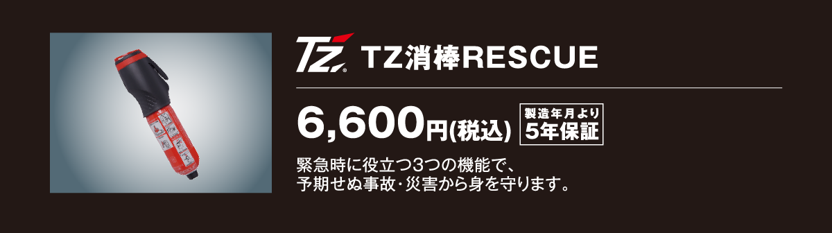 TZ消棒RESCUE：6,600円（税込）製造年月日より5年保証　緊急時緊急時に役立つ3つの機能で、予期せぬ事故・災害から身を守ります。