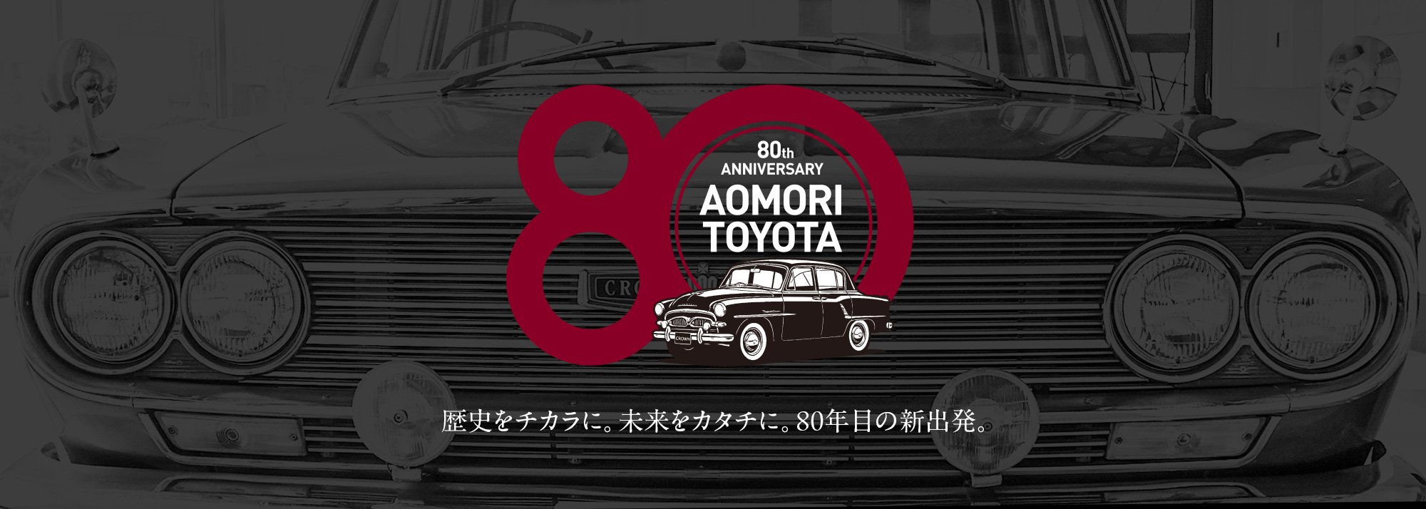 歴史をチカラに。未来をカタチに。80年目の新出発。青森トヨタグループはおかげさまで80周年。
