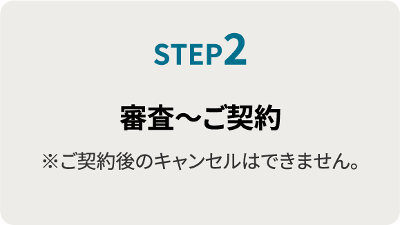 STEP2.審査〜ご契約※ご契約後のキャンセルはできません。