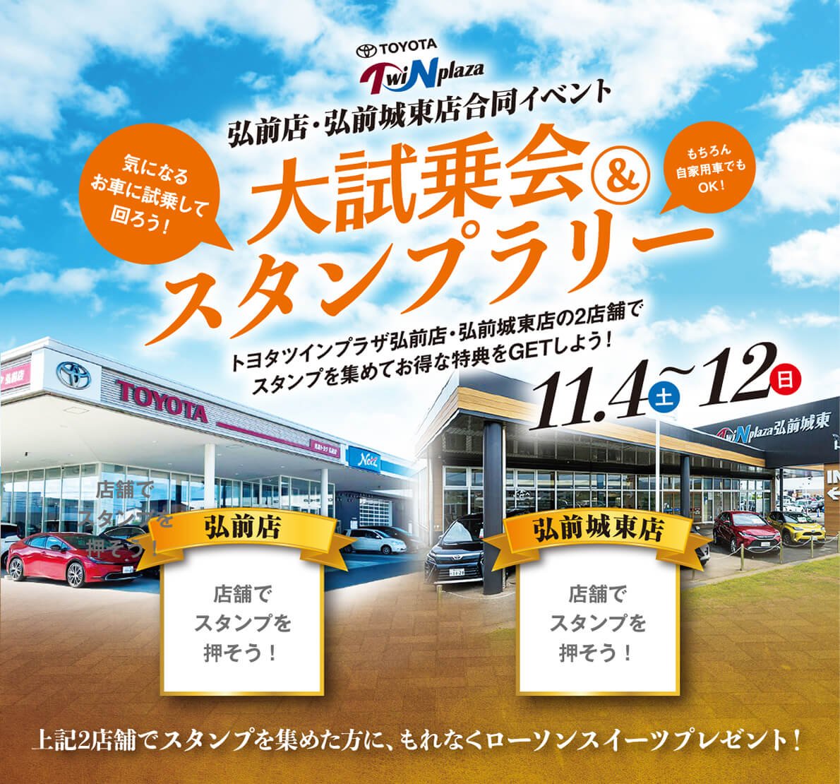 ツインプラザ弘前店・弘前城東店合同イベント　大試乗会＆スタンプラリー（11/4〜12））トヨタツインプラザ弘前店・弘前城東店の2店舗でスタンプを集めてお得な特典をGETしよう！会場／弘前店・弘前城東　袰先店弘前城東店でスタンプを集めた方に、もれなくローソンスイーツをプレゼント！