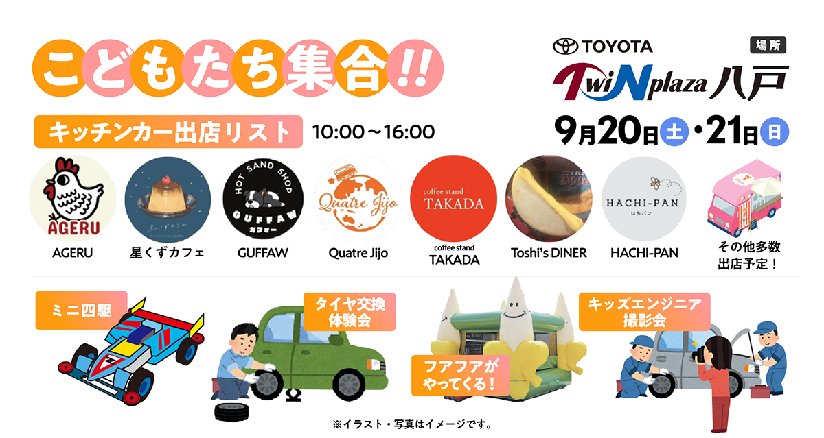 こどもたち集合！9/20（土）・21（日）八場所：ツインプラザ八戸【キッチンカー出展リスト】AGERU・星くずカフェ・GUFFAW・Quatre Jijo・coffe stand TAKADA・Toshi's DINNER・HACHI PAN・その他多数出展予定【ミニ四駆】【タイヤ公開体験会】【フアフアがやってくる】【キッズエンジニア撮影会】※イラスト・写真はイメージです。