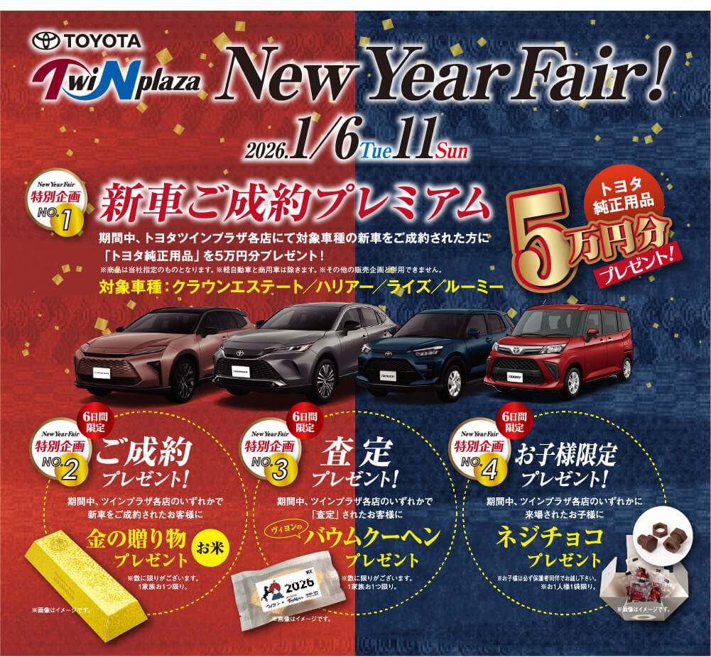 トヨタツインプラザNEW YEAR FAIR（1/6〜11） 新車ご成約プレミアム：期間中、トヨタツインプラザ各店にて対象車種の新車をご成約された方に「トヨタ純正用品5万円分」をプレゼント※軽自動車と商用車は除きます。※その他の販売企画と併用できません。●【6日間限定】査定プレゼント：期間中、ツインプラザ各店のいずれかで「査定」されたお客様に「金の贈り物（）お米」プレゼント※数に限りがございます。1家族お一つ限り●【2日間限定】査定プレゼント：期間中、ツインプラザ各店のいずれかで「査定」されたお客様に「ヴィヨン」のバウムクーヘンプレゼント※数に限りがございます。●【2日間限定】お子様限定プレゼント：期間中、ツインプラザ各店のいずれかに来場されたお子様に「ネジチョコ」プレゼント※お子様は必ず保護者同伴でお越しください。※お一人様1袋限り　※画像はイメージです。