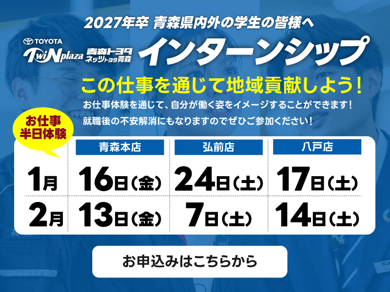 インターンシップ　この仕事を通じて地域貢献しよう！お仕事体験を通じて、自分が働く姿をイメージすることができます！就職後の不安解消にもなりますのでぜひご参加ください！お仕事半日体験：青森本店 1/16（金） 2/13（金）、弘前店 1/24（土） 2/7（土）、八戸店 1/17（土）2/14（土）。お申込みはこちらから